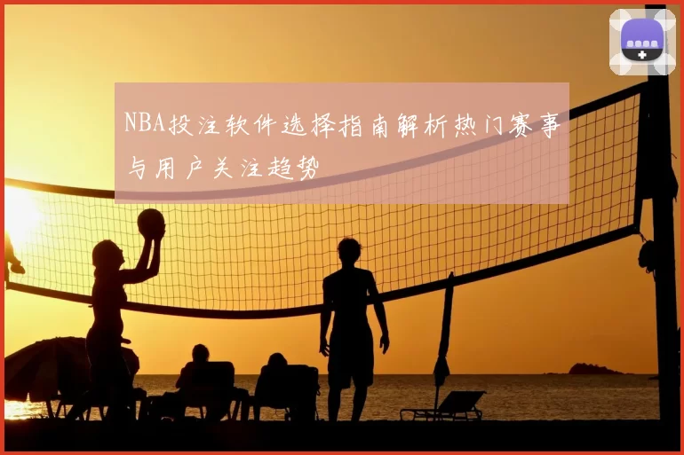 NBA投注软件选择指南解析热门赛事与用户关注趋势