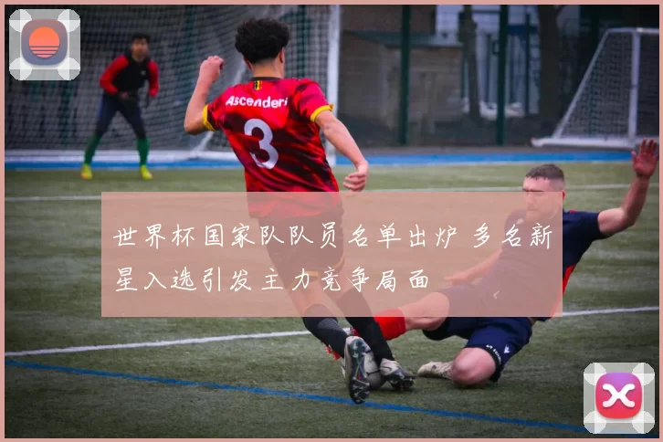 世界杯国家队队员名单出炉 多名新星入选引发主力竞争局面