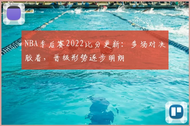 NBA季后赛2022比分更新：多场对决胶着，晋级形势逐步明朗