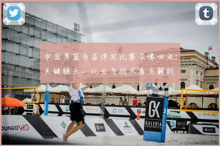 中国男篮与菲律宾比赛录像回放：关键镜头、比分与战术看点解析