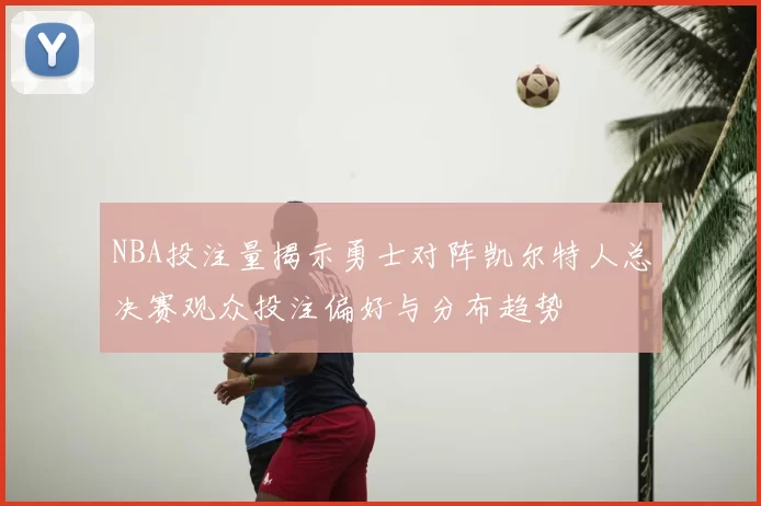 NBA投注量揭示勇士对阵凯尔特人总决赛观众投注偏好与分布趋势