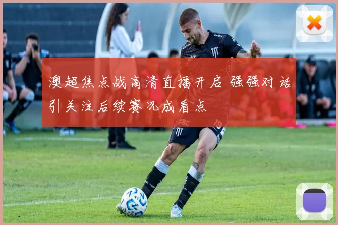 澳超焦点战高清直播开启 强强对话引关注后续赛况成看点
