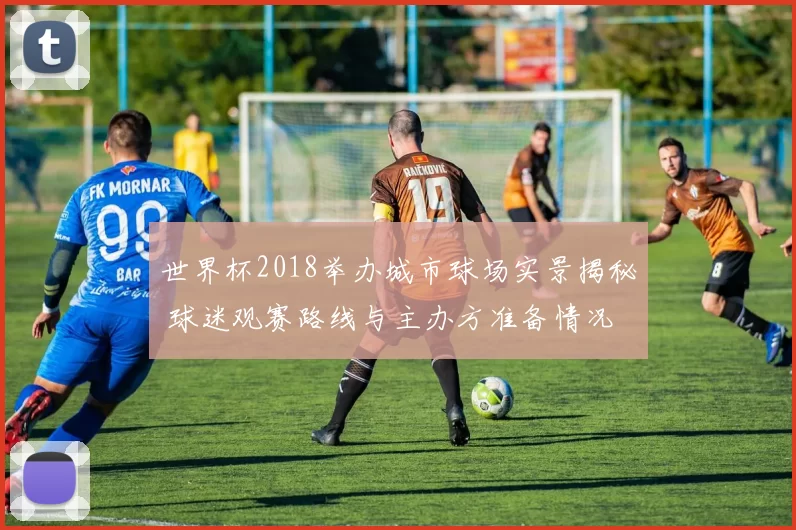 世界杯2018举办城市球场实景揭秘 球迷观赛路线与主办方准备情况