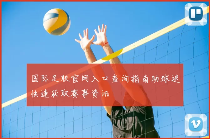 国际足联官网入口查询指南助球迷快速获取赛事资讯