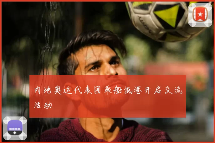 内地奥运代表团乘船抵港开启交流活动