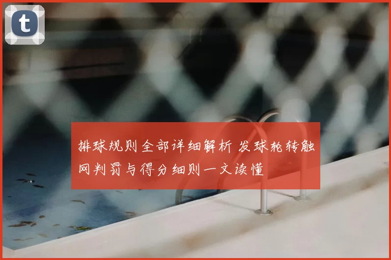 排球规则全部详细解析 发球轮转触网判罚与得分细则一文读懂