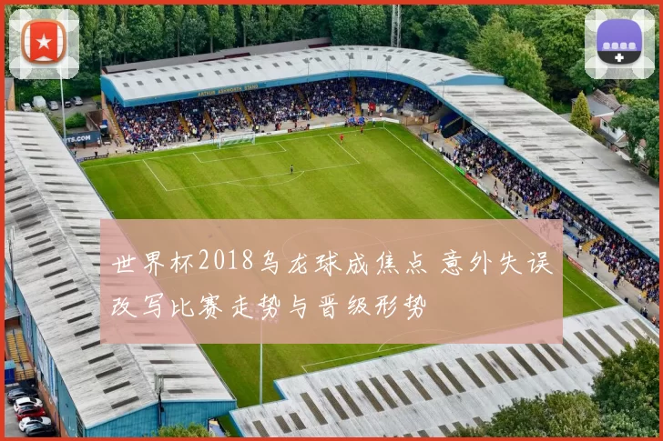 世界杯2018乌龙球成焦点 意外失误改写比赛走势与晋级形势