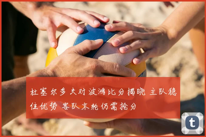 杜塞尔多夫对波鸿比分揭晓 主队稳住优势 客队末轮仍需抢分