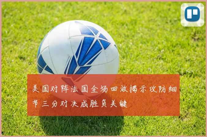 美国对阵法国全场回放揭示攻防细节三分对决成胜负关键