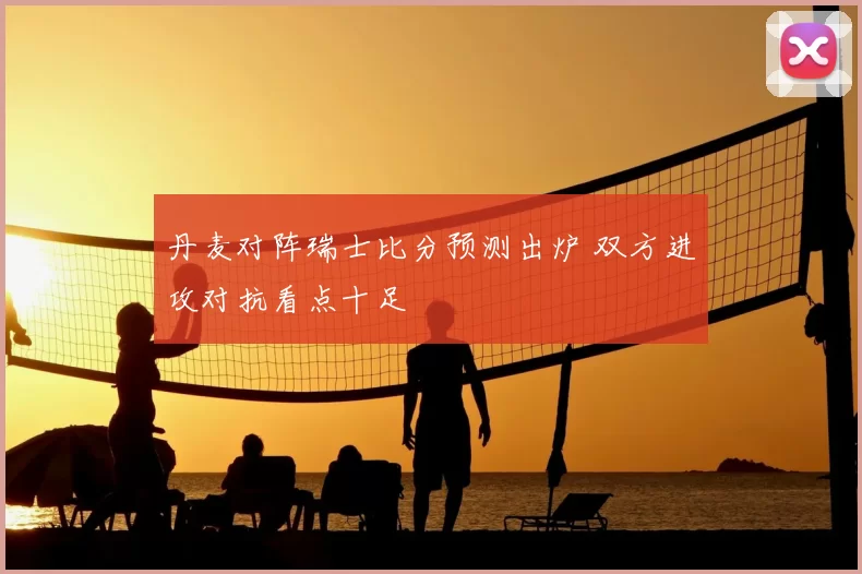 丹麦对阵瑞士比分预测出炉 双方进攻对抗看点十足