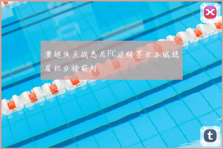 澳超焦点战悉尼FC逆转墨尔本城稳居积分榜前列