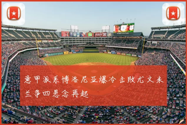 意甲派系博洛尼亚爆冷击败尤文米兰争四悬念再起