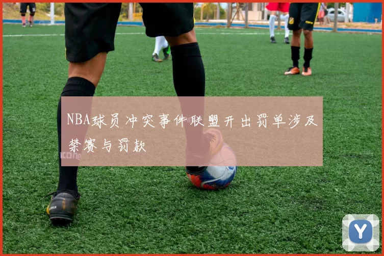 NBA球员冲突事件联盟开出罚单涉及禁赛与罚款