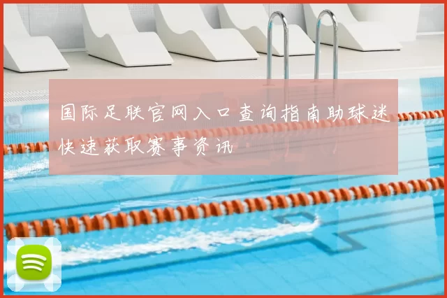 国际足联官网入口查询指南助球迷快速获取赛事资讯