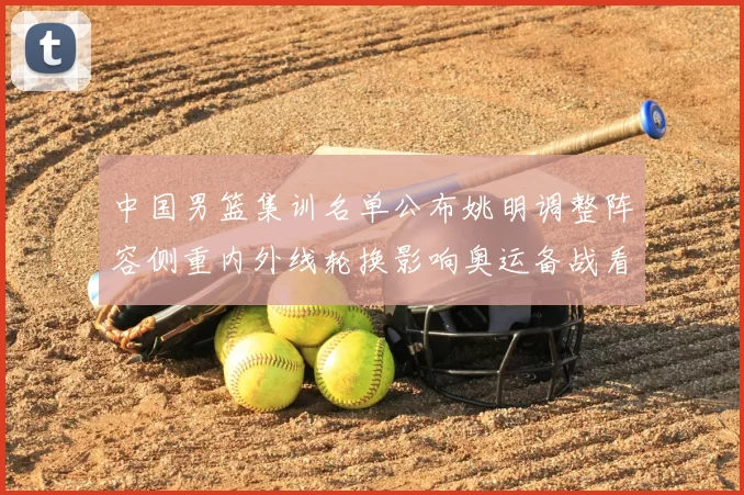 中国男篮集训名单公布姚明调整阵容侧重内外线轮换影响奥运备战看点