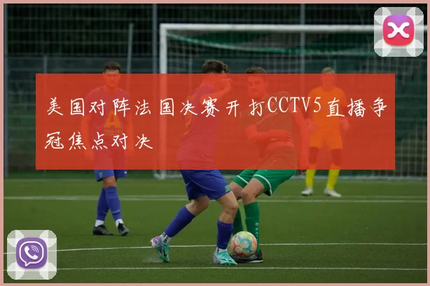 美国对阵法国决赛开打CCTV5直播争冠焦点对决