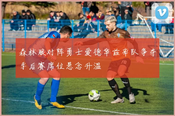 森林狼对阵勇士爱德华兹率队争夺季后赛席位悬念升温