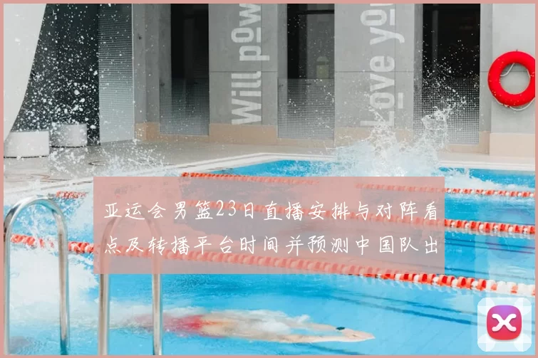 亚运会男篮23日直播安排与对阵看点及转播平台时间并预测中国队出场