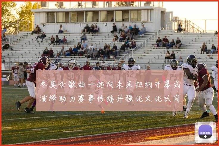 冬奥会歌曲一起向未来担纲开幕式演绎助力赛事传播并强化文化认同
