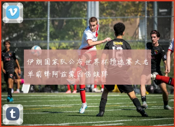 伊朗国家队公布世界杯预选赛大名单前锋阿兹蒙因伤缺阵