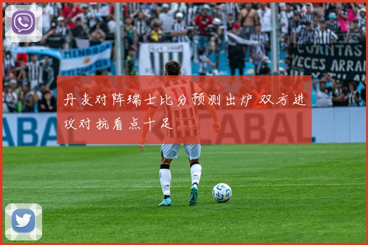 丹麦对阵瑞士比分预测出炉 双方进攻对抗看点十足
