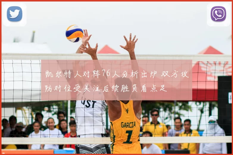 凯尔特人对阵76人分析出炉 双方攻防对位受关注后续胜负看点足