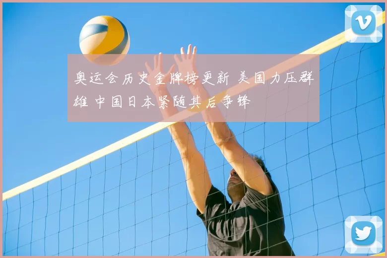 奥运会历史金牌榜更新 美国力压群雄 中国日本紧随其后争锋