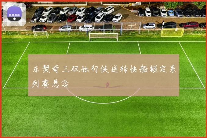 东契奇三双独行侠逆转快船锁定系列赛悬念