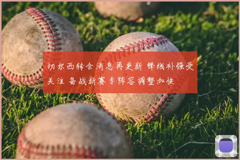 切尔西转会消息再更新 锋线补强受关注 备战新赛季阵容调整加快