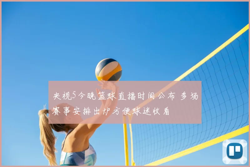 央视5今晚篮球直播时间公布 多场赛事安排出炉方便球迷收看