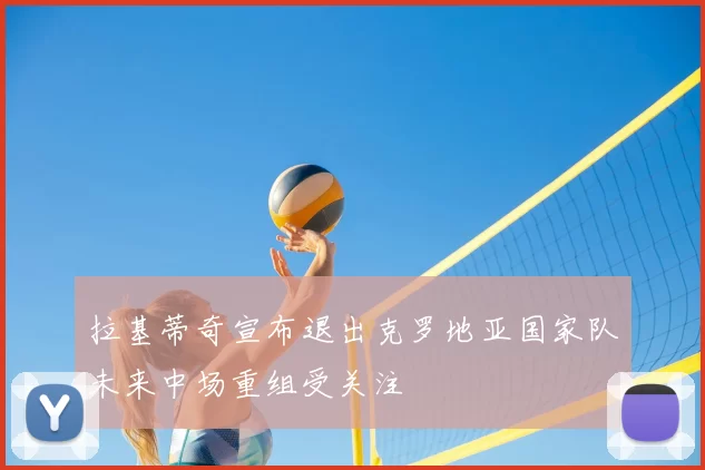 拉基蒂奇宣布退出克罗地亚国家队未来中场重组受关注