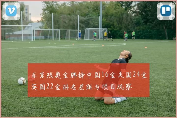 东京残奥金牌榜中国16金美国24金英国22金排名差距与项目观察