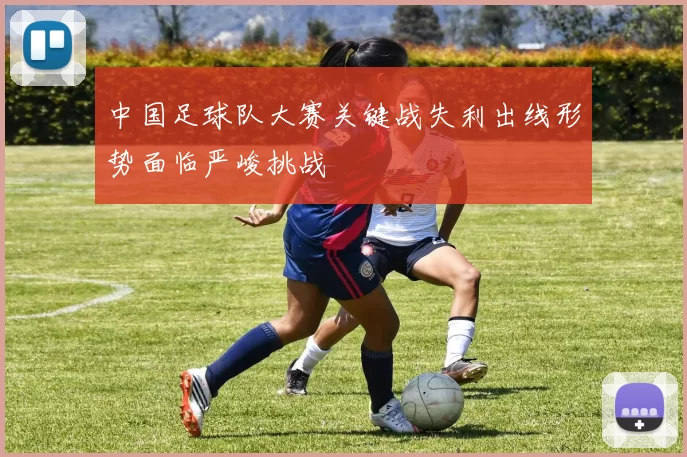 中国足球队大赛关键战失利出线形势面临严峻挑战