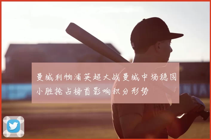 曼城利物浦英超大战曼城中场稳固小胜抢占榜首影响积分形势