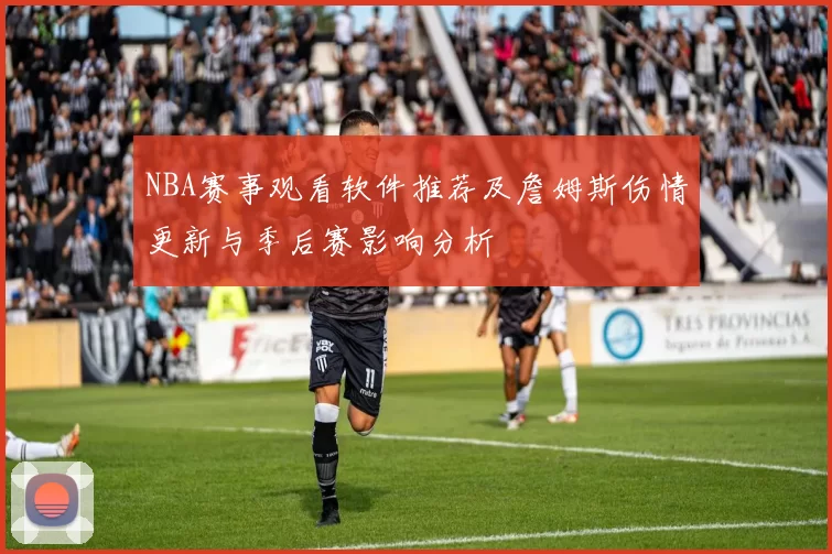 NBA赛事观看软件推荐及詹姆斯伤情更新与季后赛影响分析