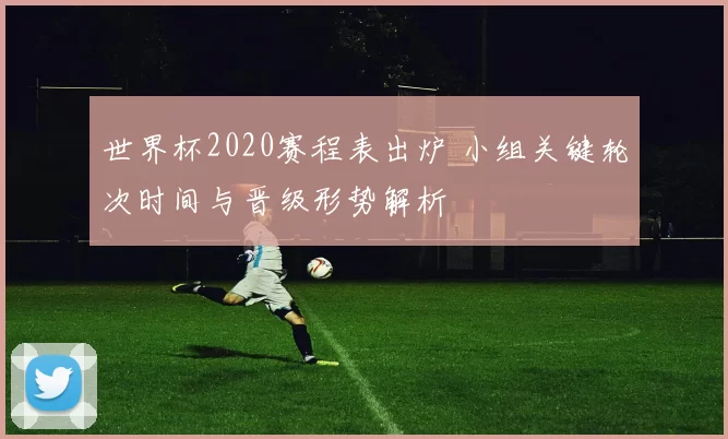 世界杯2020赛程表出炉 小组关键轮次时间与晋级形势解析