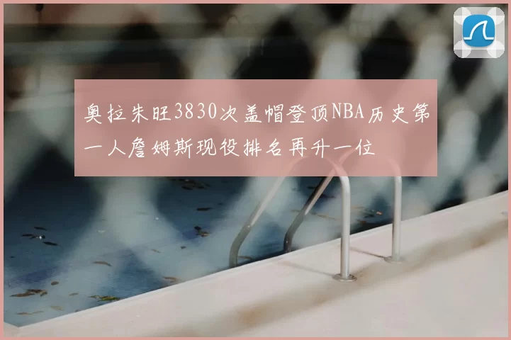 奥拉朱旺3830次盖帽登顶NBA历史第一人詹姆斯现役排名再升一位