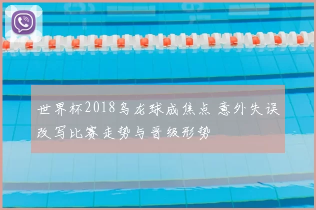 世界杯2018乌龙球成焦点 意外失误改写比赛走势与晋级形势