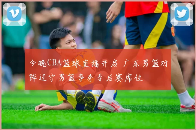 今晚CBA篮球直播开启 广东男篮对阵辽宁男篮争夺季后赛席位