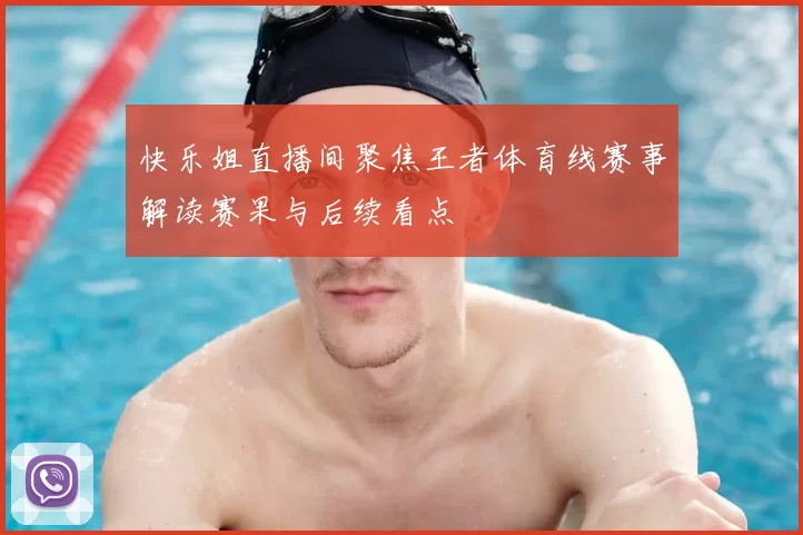 快乐姐直播间聚焦王者体育线赛事解读赛果与后续看点
