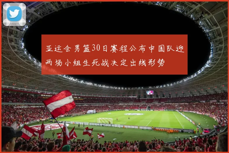 亚运会男篮30日赛程公布中国队迎两场小组生死战决定出线形势