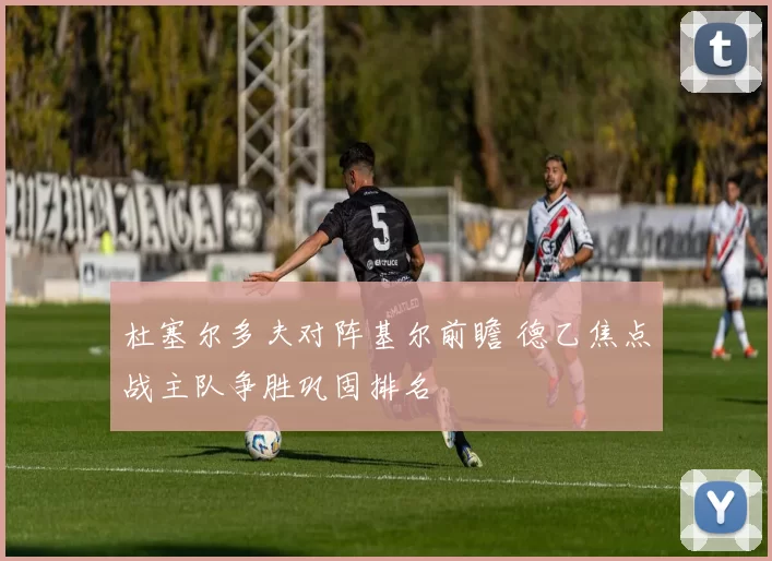 杜塞尔多夫对阵基尔前瞻 德乙焦点战主队争胜巩固排名