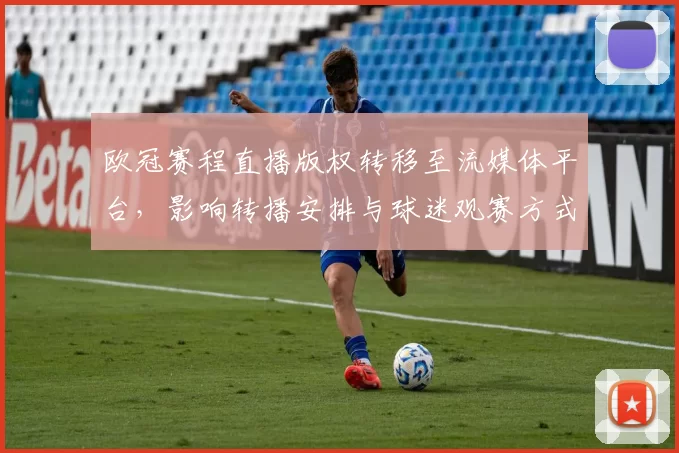 欧冠赛程直播版权转移至流媒体平台,影响转播安排与球迷观赛方式