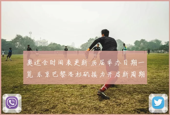 奥运会时间表更新 历届举办日期一览 东京巴黎洛杉矶接力开启新周期