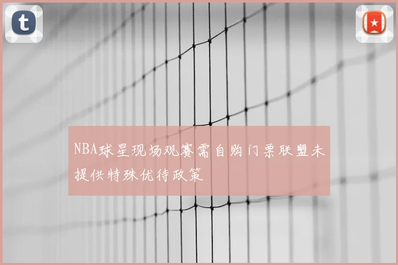 NBA球星现场观赛需自购门票联盟未提供特殊优待政策