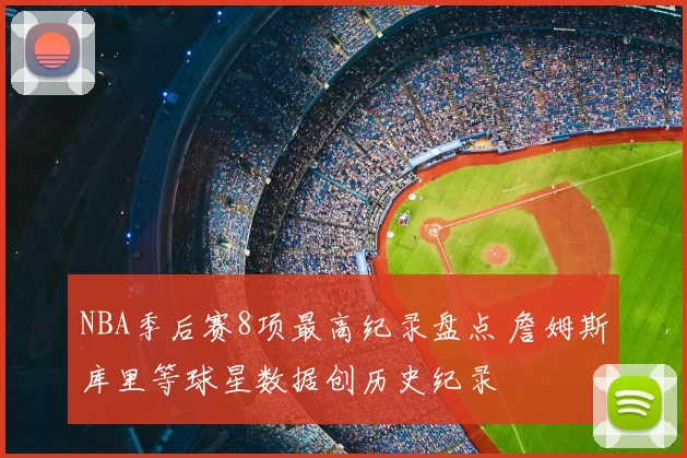 NBA季后赛8项最高纪录盘点 詹姆斯库里等球星数据创历史纪录