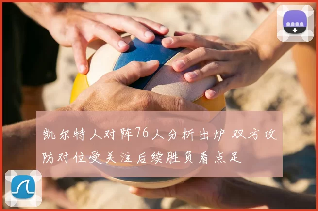 凯尔特人对阵76人分析出炉 双方攻防对位受关注后续胜负看点足