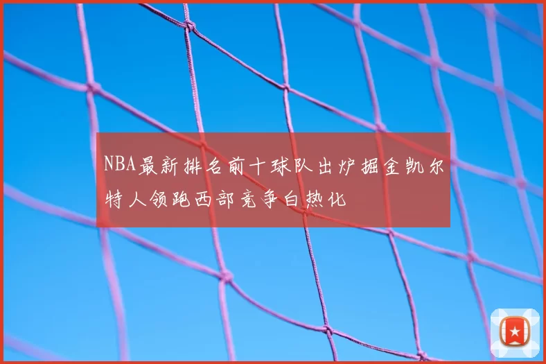 NBA最新排名前十球队出炉掘金凯尔特人领跑西部竞争白热化