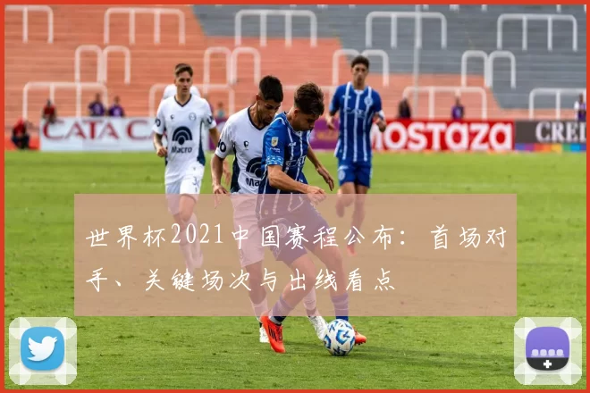 世界杯2021中国赛程公布:首场对手、关键场次与出线看点