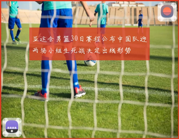 亚运会男篮30日赛程公布中国队迎两场小组生死战决定出线形势